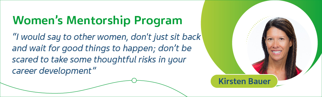 Women's Mentorship Program - Kirsten Bauer - I would say to other women, don't just sit back and wait for good things to happen; don't be scared to take some thoughtful risks in your career development