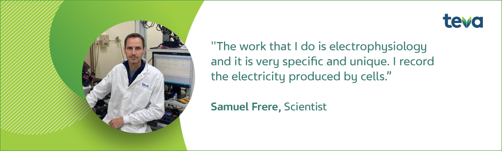 "The work that I do is electrophysiology and it is very specific and unique. I record the electricity produced by cells" Samuel Frere, Scientist